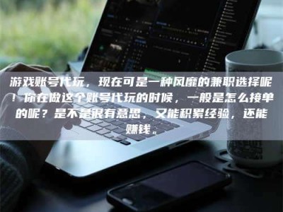 嘉鱼游戏账号代玩，现在可是一种风靡的兼职选择呢！你在做这个账号代玩的时候，一般是怎么接单的呢？是不是很有意思，又能积累经验，还能赚钱。