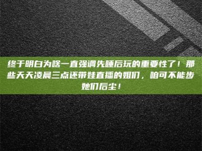 嘉鱼终于明白为啥一直强调先睡后玩的重要性了！那些天天凌晨三点还带娃直播的姐们，咱可不能步她们后尘！