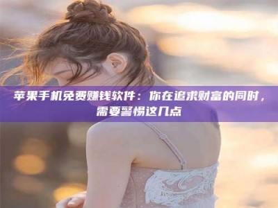 嘉鱼苹果手机免费赚钱软件：你在追求财富的同时，需要警惕这几点