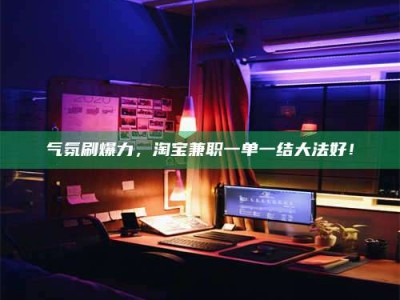 嘉鱼气氛刷爆力，淘宝兼职一单一结大法好！