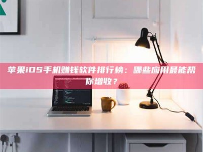 嘉鱼苹果iOS手机赚钱软件排行榜：哪些应用最能帮你增收？