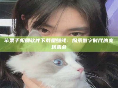 嘉鱼苹果手机刷软件下载量赚钱：探索数字时代的变现机会