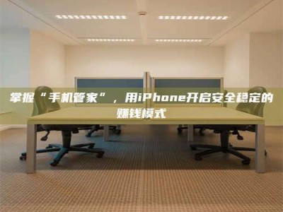 嘉鱼掌握“手机管家”，用iPhone开启安全稳定的赚钱模式