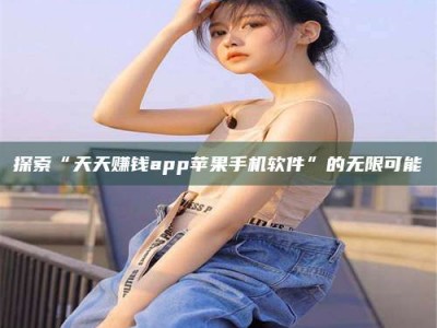嘉鱼探索“天天赚钱app苹果手机软件”的无限可能