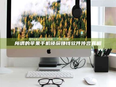 嘉鱼所谓的苹果手机锁屏赚钱软件传言真相